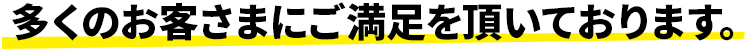 多くのお客さまにご満足を頂いております。